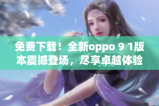 免費下載！全新oppo 9 1版本震撼登場，盡享卓越體驗