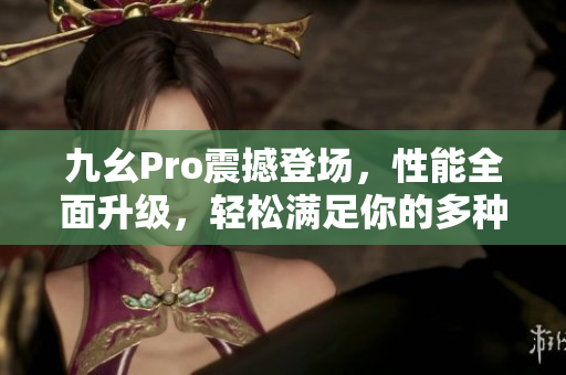 九幺Pro震撼登場(chǎng)，性能全面升級(jí)，輕松滿足你的多種需求