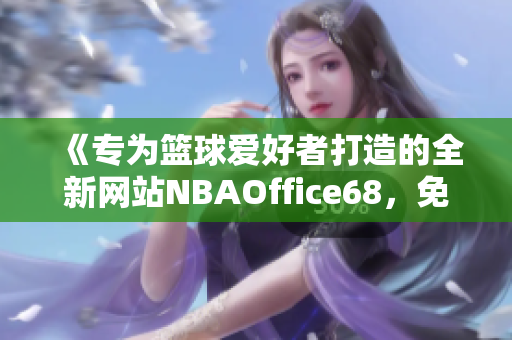 《專為籃球愛(ài)好者打造的全新網(wǎng)站NBAOffice68，免費(fèi)版全新上線了！》