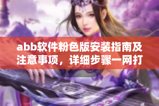 abb軟件粉色版安裝指南及注意事項(xiàng)，詳細(xì)步驟一網(wǎng)打盡