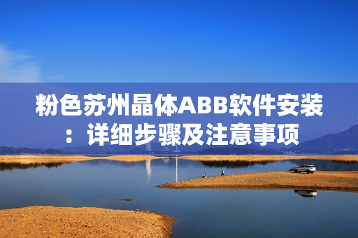 粉色蘇州晶體ABB軟件安裝：詳細(xì)步驟及注意事項(xiàng)