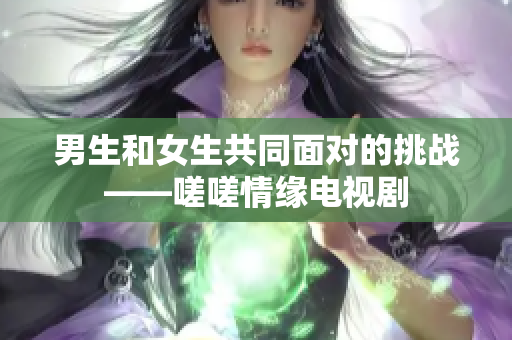 男生和女生共同面對的挑戰(zhàn)——嗟嗟情緣電視劇