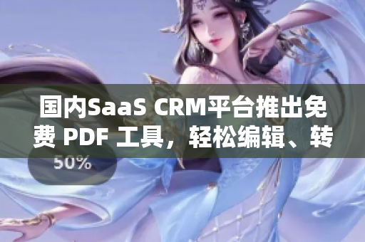 國內(nèi)SaaS CRM平臺推出免費(fèi) PDF 工具，輕松編輯、轉(zhuǎn)換、分享文檔