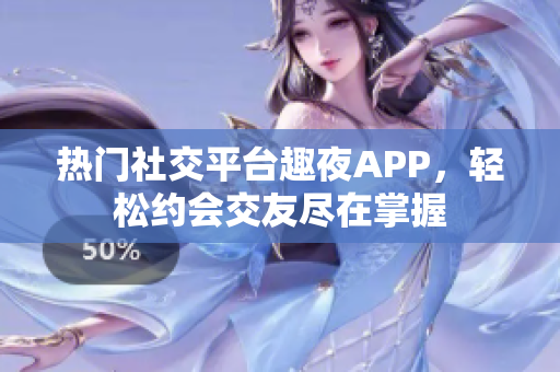 熱門社交平臺(tái)趣夜APP，輕松約會(huì)交友盡在掌握