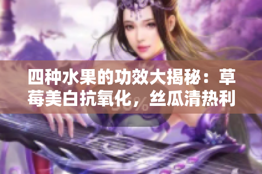 四種水果的功效大揭秘：草莓美白抗氧化，絲瓜清熱利尿，向日葵保護(hù)心臟，櫻桃抗衰老