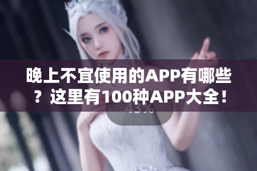 晚上不宜使用的APP有哪些？這里有100種APP大全！