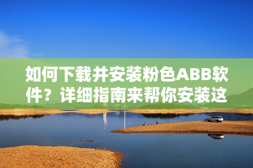 如何下載并安裝粉色ABB軟件？詳細(xì)指南來幫你安裝這款粉色軟件