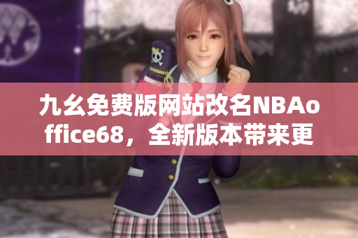 九幺免費(fèi)版網(wǎng)站改名NBAoffice68，全新版本帶來更多精彩內(nèi)容