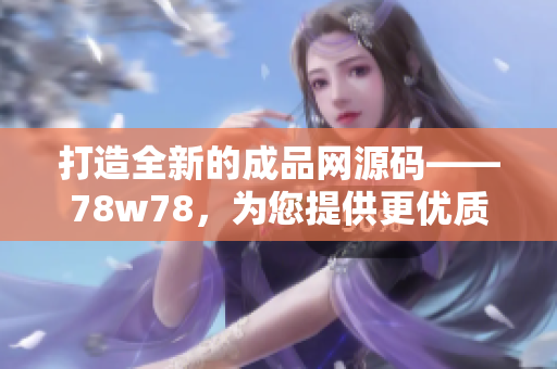 打造全新的成品網(wǎng)源碼——78w78，為您提供更優(yōu)質(zhì)的網(wǎng)站建設(shè)解決方案