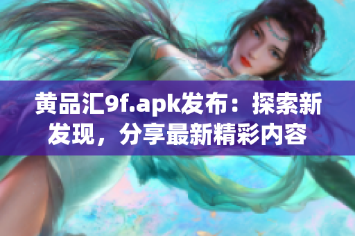 黃品匯9f.apk發(fā)布：探索新發(fā)現(xiàn)，分享最新精彩內(nèi)容