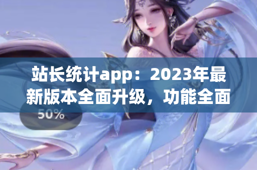 站長統(tǒng)計app：2023年最新版本全面升級，功能全面增強