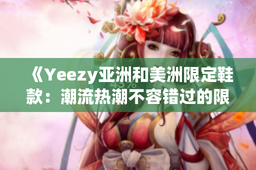 《Yeezy亞洲和美洲限定鞋款：潮流熱潮不容錯(cuò)過(guò)的限定版時(shí)尚鞋》