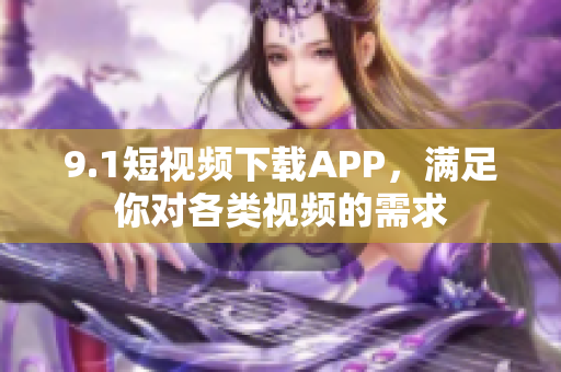 9.1短視頻下載APP，滿足你對(duì)各類視頻的需求