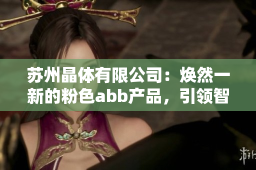 蘇州晶體有限公司：煥然一新的粉色abb產(chǎn)品，引領(lǐng)智能制造新潮流