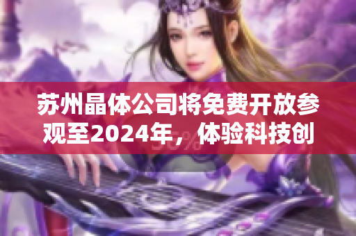 蘇州晶體公司將免費開放參觀至2024年，體驗科技創(chuàng)新與發(fā)展動態(tài)