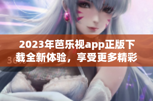 2023年芭樂視app正版下載全新體驗(yàn)，享受更多精彩內(nèi)容