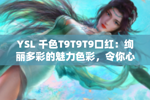 YSL 千色T9T9T9口紅：絢麗多彩的魅力色彩，令你心馳神往