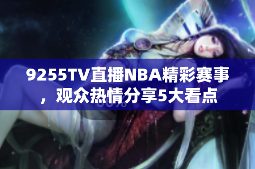 9255TV直播NBA精彩賽事，觀眾熱情分享5大看點(diǎn)