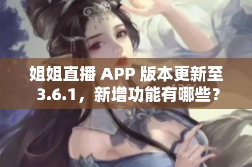 姐姐直播 APP 版本更新至 3.6.1，新增功能有哪些？