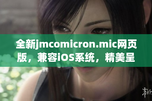 全新jmcomicron.mic網(wǎng)頁版，兼容iOS系統(tǒng)，精美呈現(xiàn)