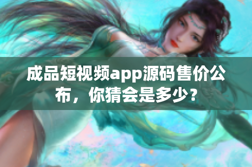 成品短視頻app源碼售價(jià)公布，你猜會(huì)是多少？