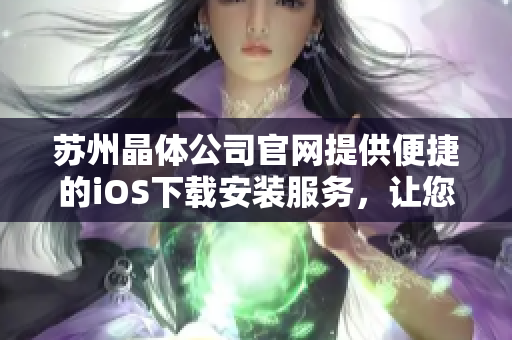 蘇州晶體公司官網(wǎng)提供便捷的iOS下載安裝服務(wù)，讓您更便捷地使用我們的產(chǎn)品