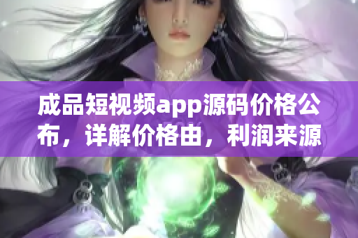 成品短視頻app源碼價格公布，詳解價格由，利潤來源權(quán)威解析