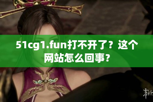 51cg1.fun打不開了？這個網(wǎng)站怎么回事？