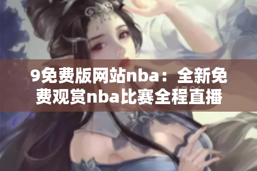 9免費(fèi)版網(wǎng)站nba：全新免費(fèi)觀賞nba比賽全程直播