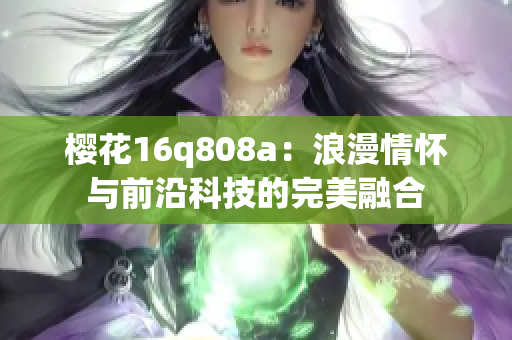 櫻花16q808a：浪漫情懷與前沿科技的完美融合