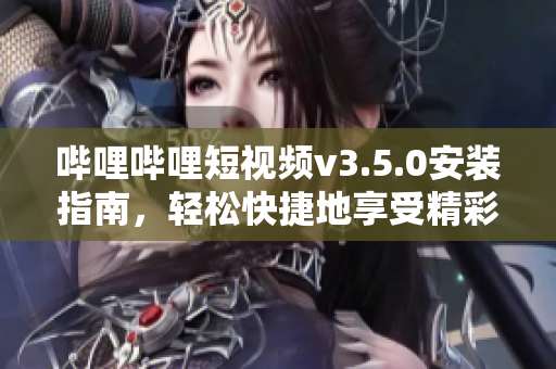 嗶哩嗶哩短視頻v3.5.0安裝指南，輕松快捷地享受精彩視頻。