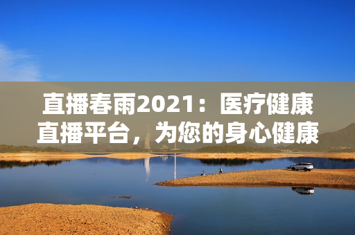 直播春雨2021：醫(yī)療健康直播平臺，為您的身心健康保駕護航