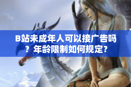 B站未成年人可以接廣告嗎？年齡限制如何規(guī)定？