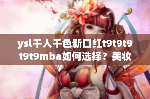 ysl千人千色新口紅t9t9t9t9t9mba如何選擇？美妝精品推薦