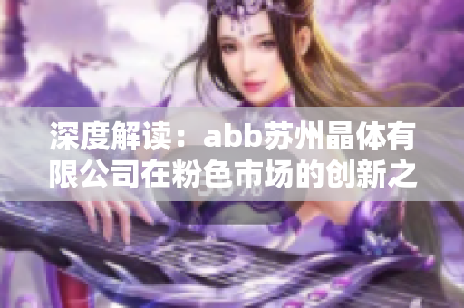 深度解讀：abb蘇州晶體有限公司在粉色市場的創(chuàng)新之路