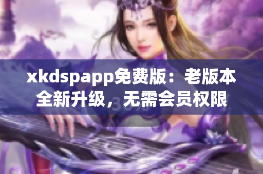 xkdspapp免費(fèi)版：老版本全新升級，無需會(huì)員權(quán)限