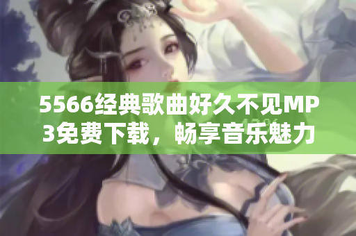 5566經(jīng)典歌曲好久不見MP3免費(fèi)下載，暢享音樂魅力