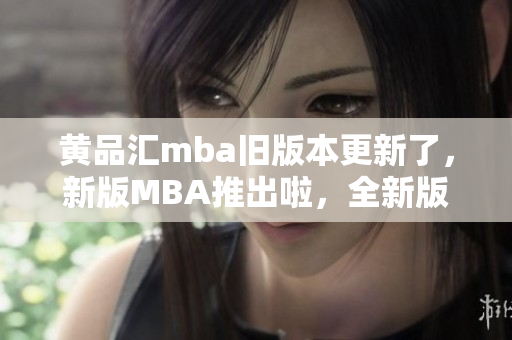 黃品匯mba舊版本更新了，新版MBA推出啦，全新版本的MBA體驗(yàn)?zāi)悴蝗蒎e(cuò)過