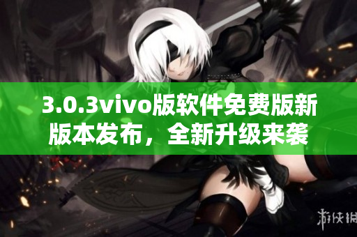 3.0.3vivo版軟件免費版新版本發(fā)布，全新升級來襲