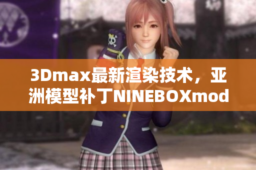 3Dmax最新渲染技術，亞洲模型補丁NINEBOXmod引領潮流