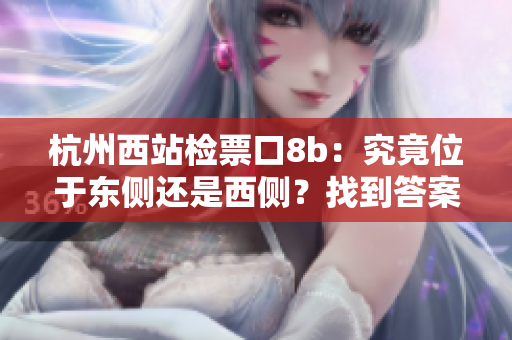 杭州西站檢票口8b：究竟位于東側(cè)還是西側(cè)？找到答案！