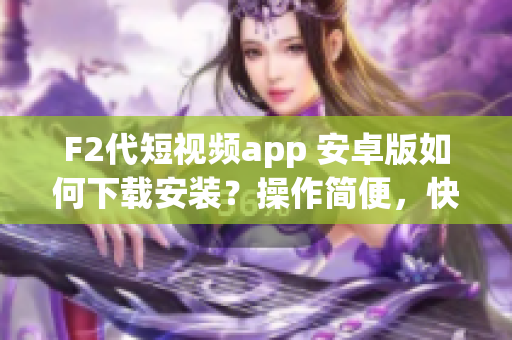 F2代短視頻app 安卓版如何下載安裝？操作簡(jiǎn)便，快速掌握！