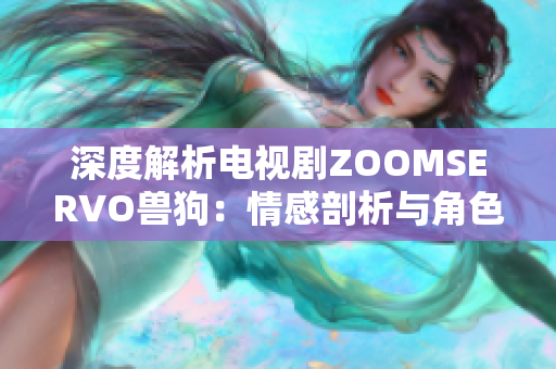 深度解析電視劇ZOOMSERVO獸狗：情感剖析與角色人物分析