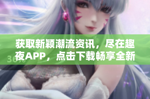 獲取新穎潮流資訊，盡在趣夜APP，點(diǎn)擊下載暢享全新體驗(yàn)!